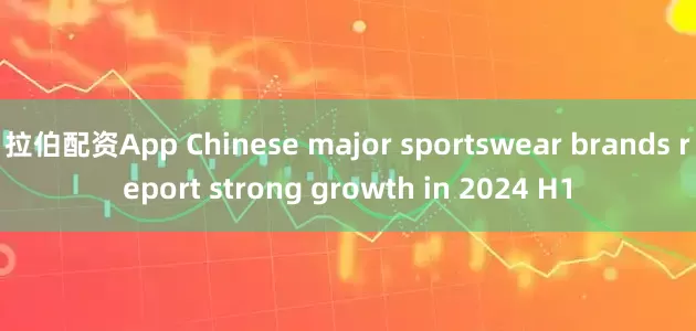 拉伯配资App Chinese major sportswear brands report strong growth in 2024 H1
