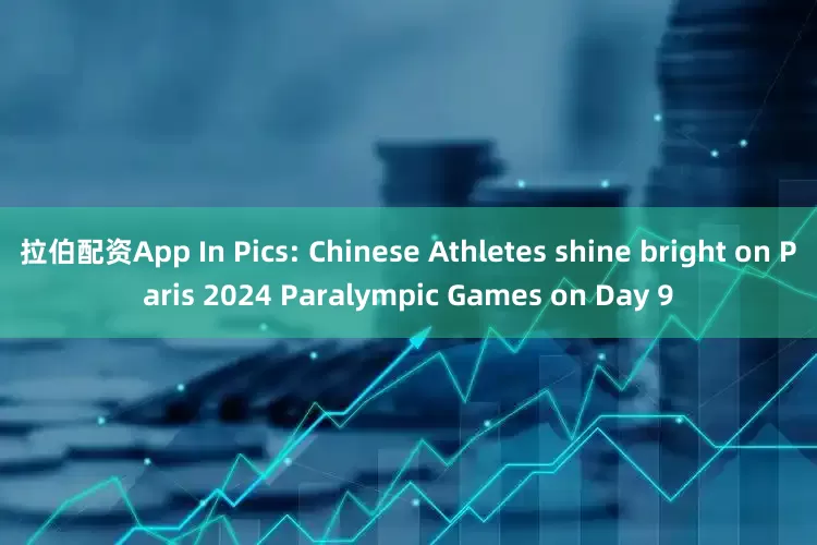 拉伯配资App In Pics: Chinese Athletes shine bright on Paris 2024 Paralympic Games on Day 9