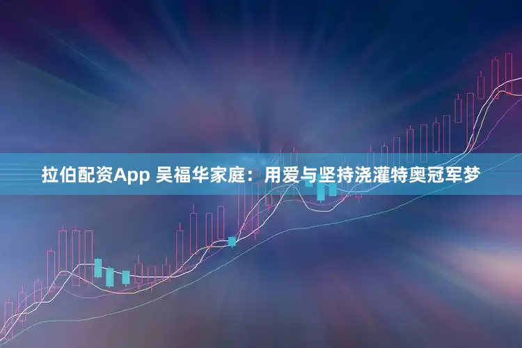 拉伯配资App 吴福华家庭：用爱与坚持浇灌特奥冠军梦