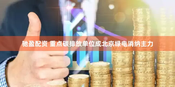 驰盈配资 重点碳排放单位成北京绿电消纳主力