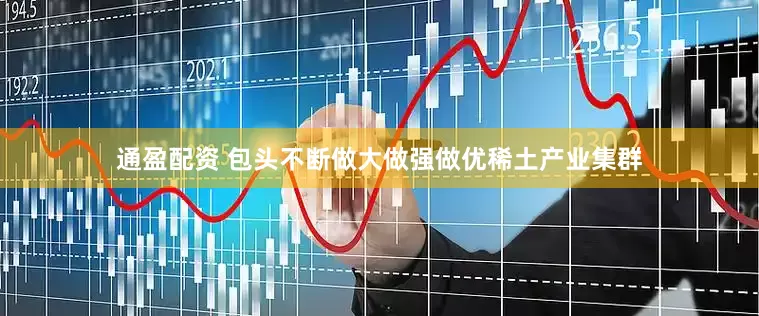 通盈配资 包头不断做大做强做优稀土产业集群