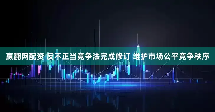 赢翻网配资 反不正当竞争法完成修订 维护市场公平竞争秩序