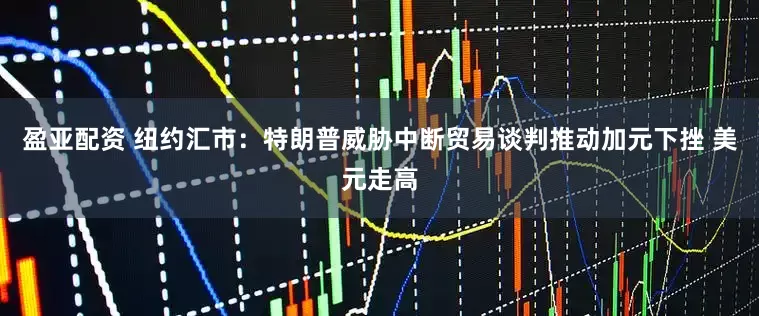 盈亚配资 纽约汇市：特朗普威胁中断贸易谈判推动加元下挫 美元走高