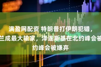 满盈网配资 特朗普打伊朗犯错，乌克兰成最大输家，泽连斯基在北约峰会被嫌弃