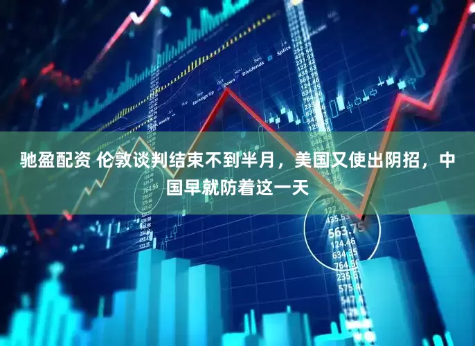 驰盈配资 伦敦谈判结束不到半月，美国又使出阴招，中国早就防着这一天