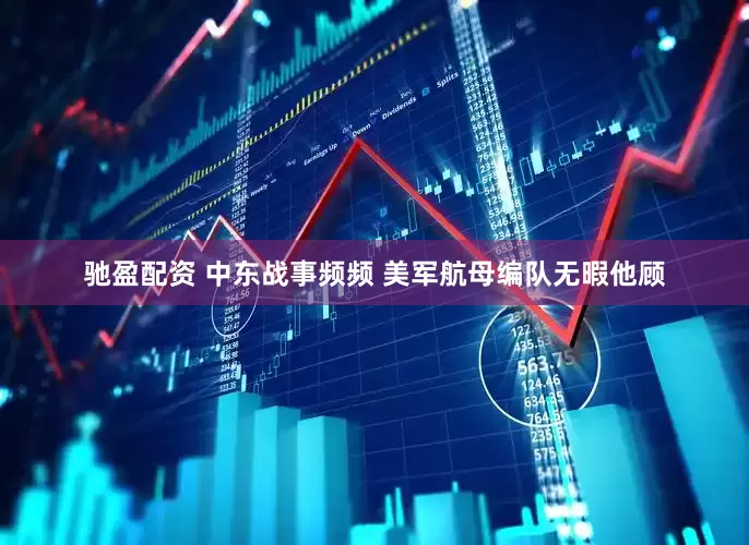 驰盈配资 中东战事频频 美军航母编队无暇他顾