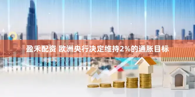 盈禾配资 欧洲央行决定维持2%的通胀目标