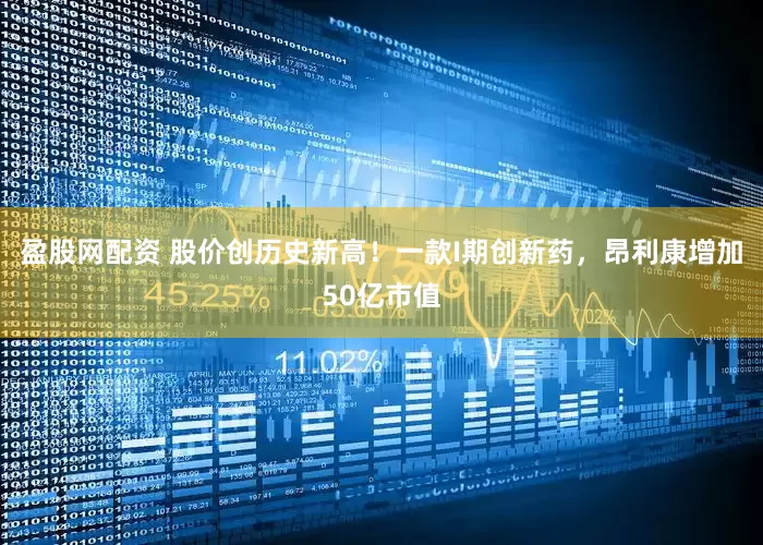 盈股网配资 股价创历史新高！一款I期创新药，昂利康增加50亿市值