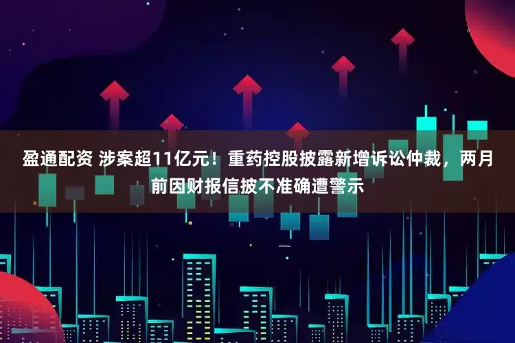 盈通配资 涉案超11亿元！重药控股披露新增诉讼仲裁，两月前因财报信披不准确遭警示