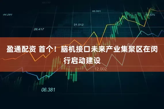 盈通配资 首个！脑机接口未来产业集聚区在闵行启动建设
