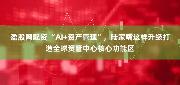 盈股网配资 “AI+资产管理”，陆家嘴这样升级打造全球资管中心核心功能区