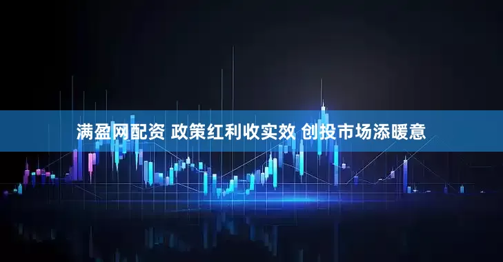 满盈网配资 政策红利收实效 创投市场添暖意