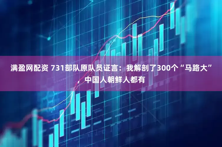 满盈网配资 731部队原队员证言：我解剖了300个“马路大”，中国人朝鲜人都有