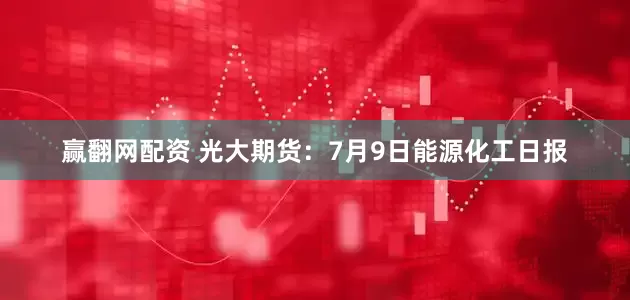 赢翻网配资 光大期货：7月9日能源化工日报