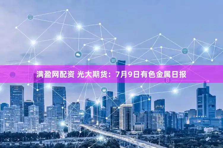 满盈网配资 光大期货：7月9日有色金属日报