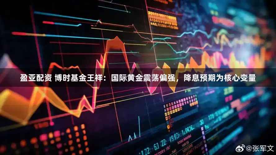 盈亚配资 博时基金王祥：国际黄金震荡偏强，降息预期为核心变量