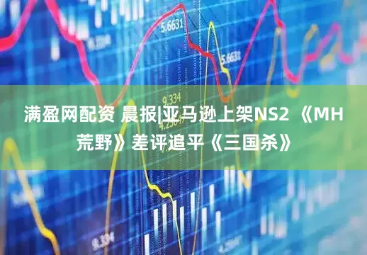 满盈网配资 晨报|亚马逊上架NS2 《MH荒野》差评追平《三国杀》