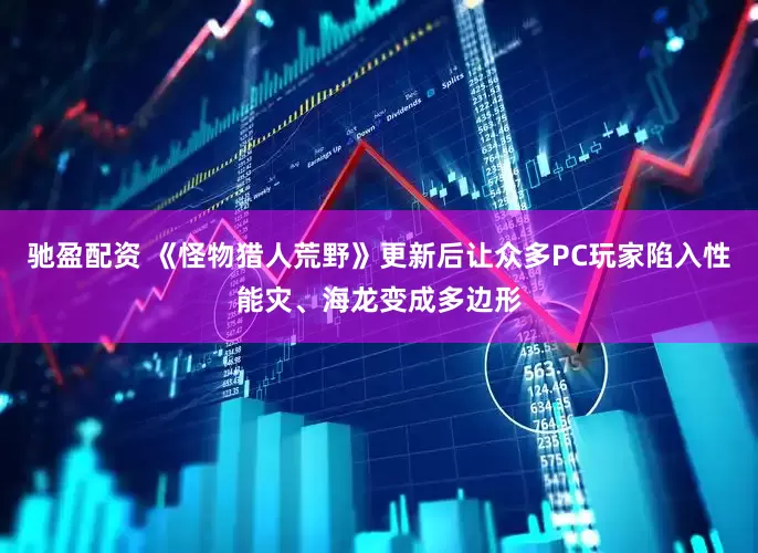 驰盈配资 《怪物猎人荒野》更新后让众多PC玩家陷入性能灾、海龙变成多边形