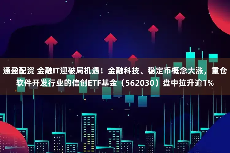 通盈配资 金融IT迎破局机遇！金融科技、稳定币概念大涨，重仓软件开发行业的信创ETF基金（562030）盘中拉升逾1%
