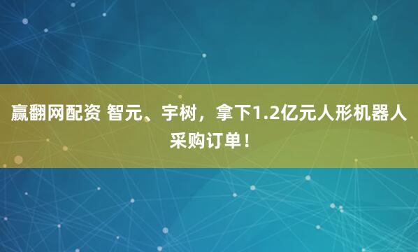 赢翻网配资 智元、宇树，拿下1.2亿元人形机器人采购订单！