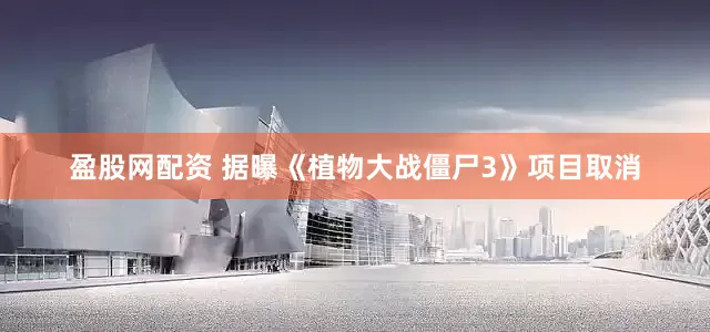 盈股网配资 据曝《植物大战僵尸3》项目取消