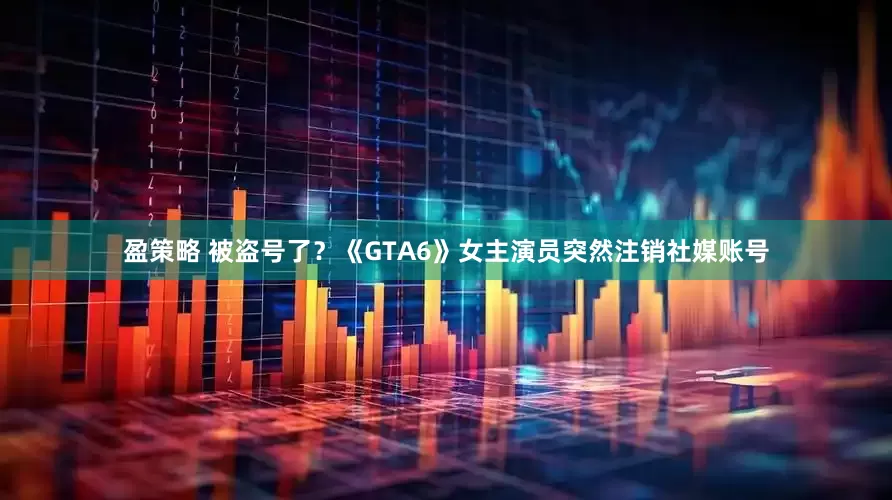 盈策略 被盗号了？《GTA6》女主演员突然注销社媒账号