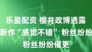 乐盈配资 樱井政博透露卡比新作“感觉不错” 粉丝纷纷催更