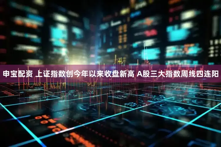 申宝配资 上证指数创今年以来收盘新高 A股三大指数周线四连阳
