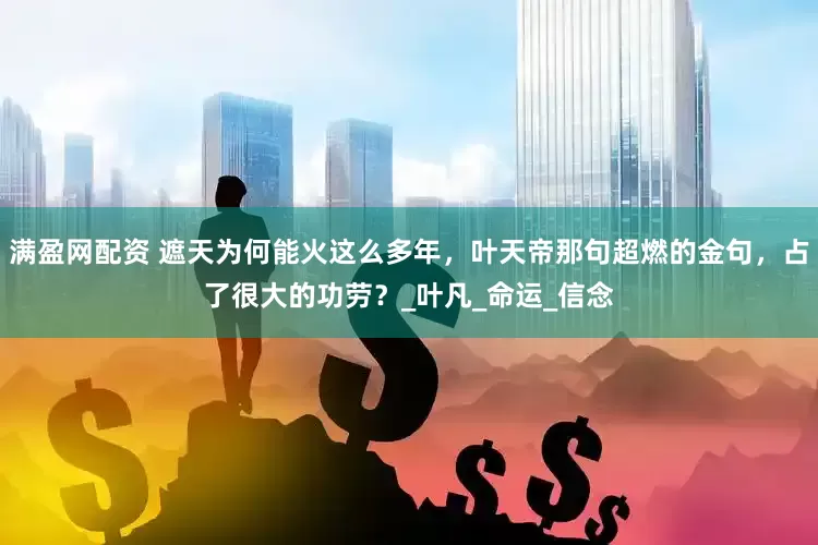 满盈网配资 遮天为何能火这么多年，叶天帝那句超燃的金句，占了很大的功劳？_叶凡_命运_信念