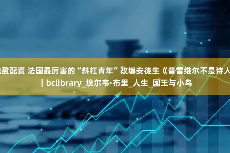 驰盈配资 法国最厉害的“斜杠青年”改编安徒生《普雷维尔不是诗人》｜bclibrary_埃尔韦·布里_人生_国王与小鸟