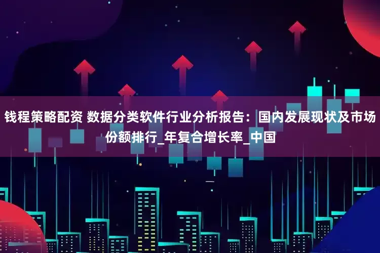 钱程策略配资 数据分类软件行业分析报告：国内发展现状及市场份额排行_年复合增长率_中国