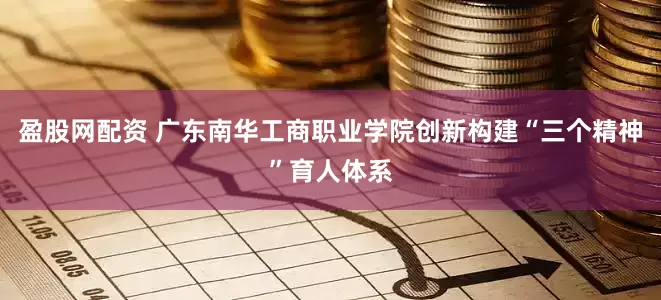 盈股网配资 广东南华工商职业学院创新构建“三个精神”育人体系