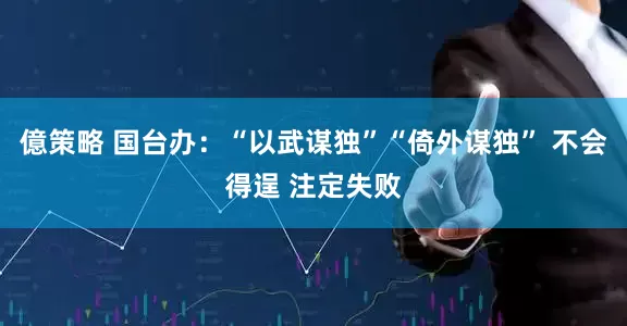 億策略 国台办：“以武谋独”“倚外谋独” 不会得逞 注定失败