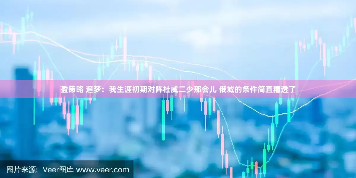 盈策略 追梦：我生涯初期对阵杜威二少那会儿 俄城的条件简直糟透了